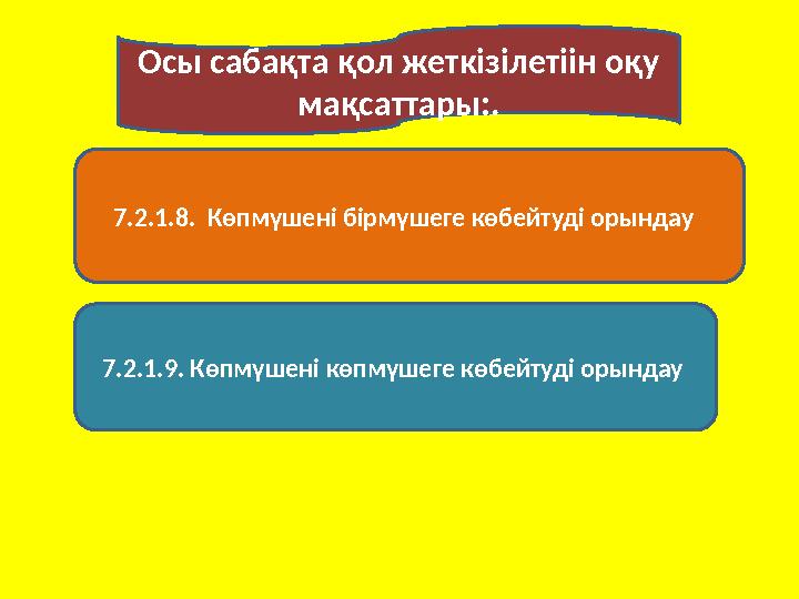 Осы сабақта қол жеткізілетіін оқу мақсаттары:. 7.2.1.8. Көпмүшені бірмүшеге көбейтуді орындау 7.2.1.9. Көпмүшені көпмүшеге к