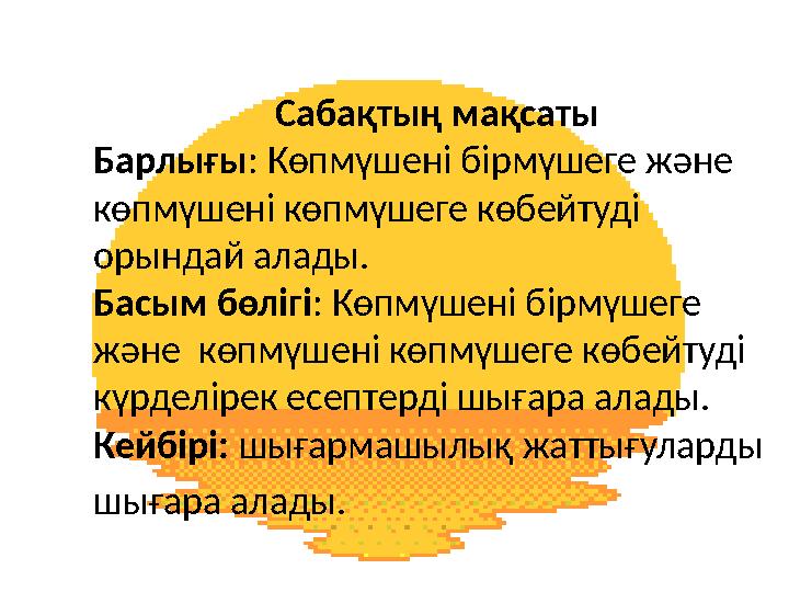 Сабақтың мақсаты Барлығы: Көпмүшені бірмүшеге және көпмүшені көпмүшеге көбейтуді орындай алады. Басым бөлігі: Көпмүшені бірм