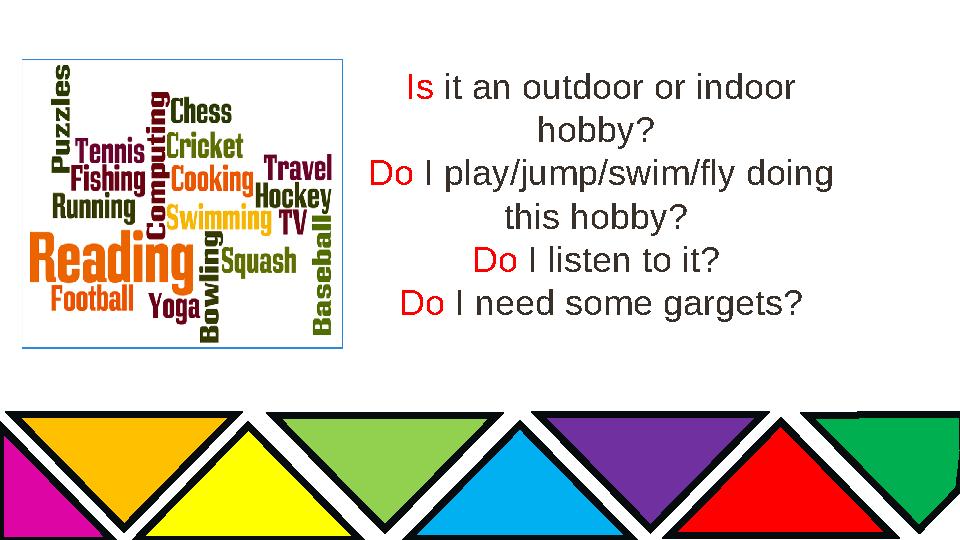 Is it an outdoor or indoor hobby? Do I play/jump/swim/fly doing this hobby? Do I listen to it? Do I need some gargets?