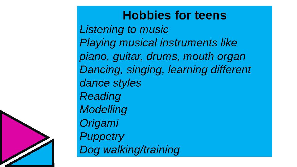 Hobbies for teens Listening to music Playing musical instruments like piano, guitar, drums, mouth organ Dancing, singing, learn