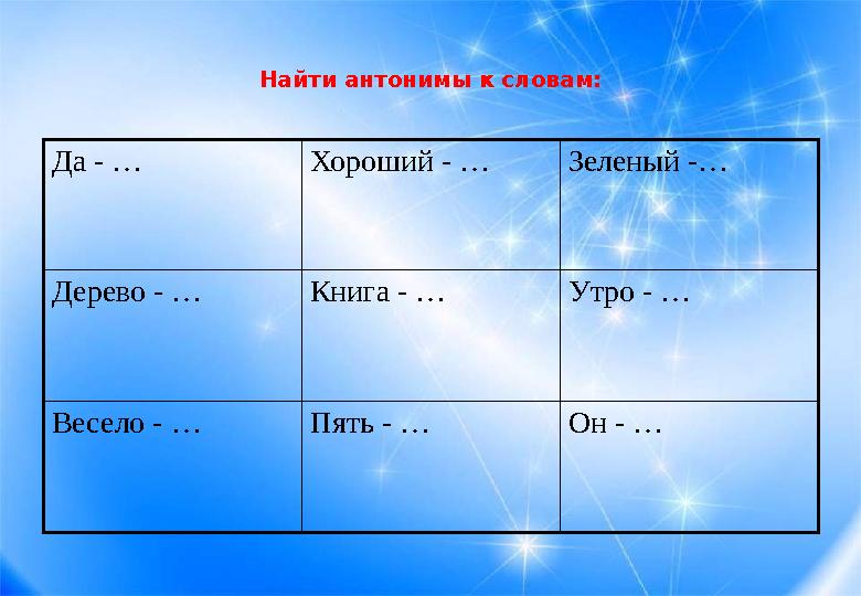 Найти антонимы к словам: Да - … Хороший - … Зеленый -… Дерево - … Книга - … Утро - … Весело - … Пять - … Он - …