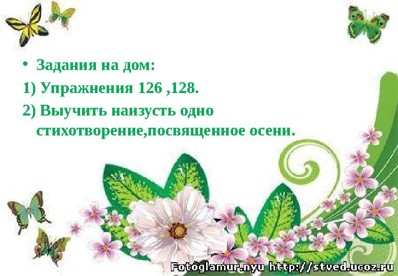 •Задания на дом: 1) Упражнения 126 ,128. 2) Выучить наизусть одно стихотворение,посвященное осени.