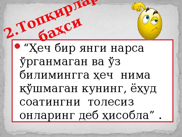  “ Ҳеч бир янги нарса ўрганмаган ва ўз билимингга ҳеч нима қўшмаган кунинг, ёҳуд соатингни толесиз онларинг деб ҳисобла”