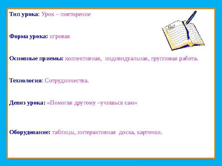Тип урока: Урок – повторение Форма урока: игровая Основные приемы: коллективная, индивидуальная, групповая работа. Технология: