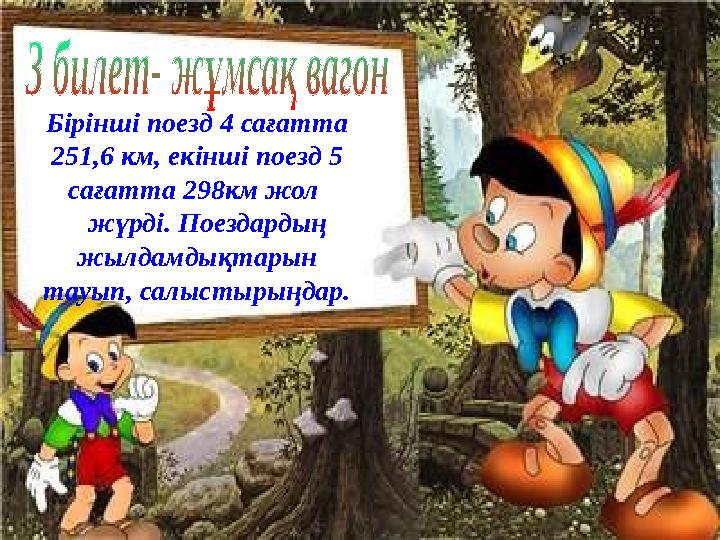 Бірінші поезд 4 сағатта 251,6 км, екінші поезд 5 сағатта 298км жол жүрді. Поездардың жылдамдықтарын тауып, салыстырыңдар
