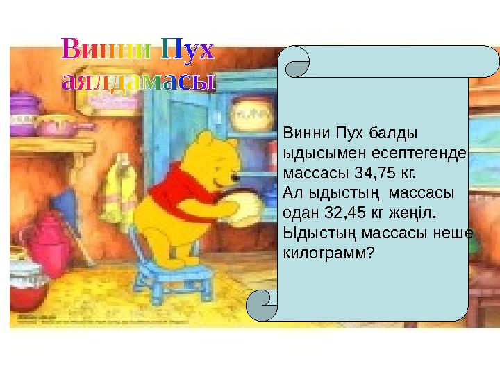 Винни Пух балды ыдысымен есептегенде массасы 34,75 кг. Ал ыдыстың массасы одан 32,45 кг жеңіл. Ыдыстың массасы неше килог