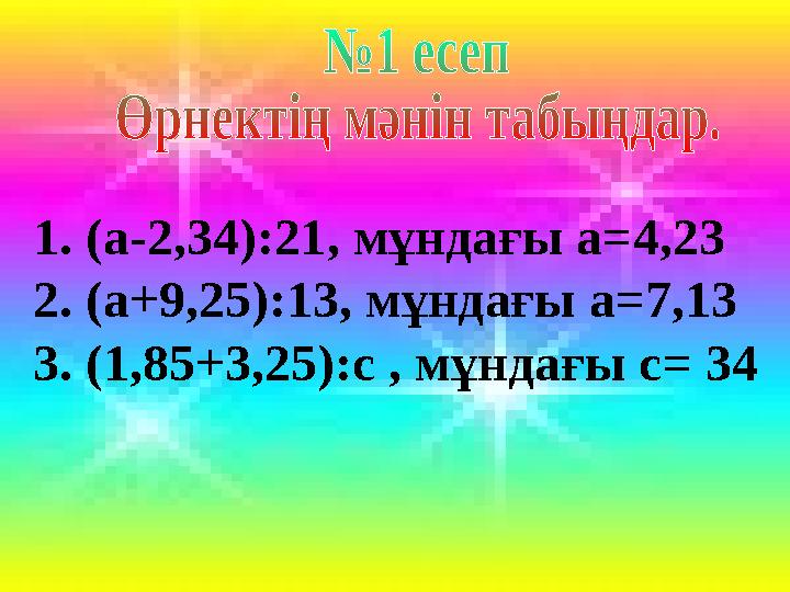 1. (а-2,34):21, мұндағы а=4,23 2. (а+9,25):13, мұндағы а=7,13 3. (1,85+3,25):с , мұндағы с= 34
