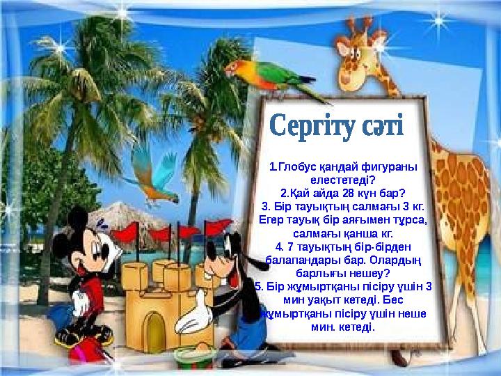 1.Глобус қандай фигураны елестетеді? 2.Қай айда 28 күн бар? 3. Бір тауықтың салмағы 3 кг. Егер тауық бір аяғымен тұрса, салма