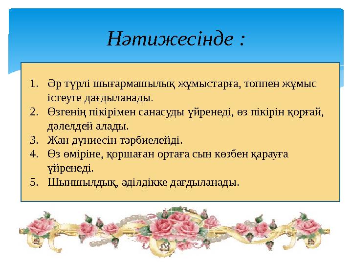 Нәтижесінде : 1.Әр түрлі шығармашылық жұмыстарға, топпен жұмыс істеуге дағдыланады. 2.Өзгенің пікірімен санасуды үйренеді, өз
