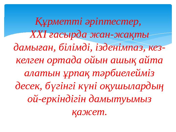 Құрметті әріптестер, XXI ғасырда жан-жақты дамыған, білімді, ізденімпаз, кез- келген ортада ойын ашық айта алатын ұрпақ тәр