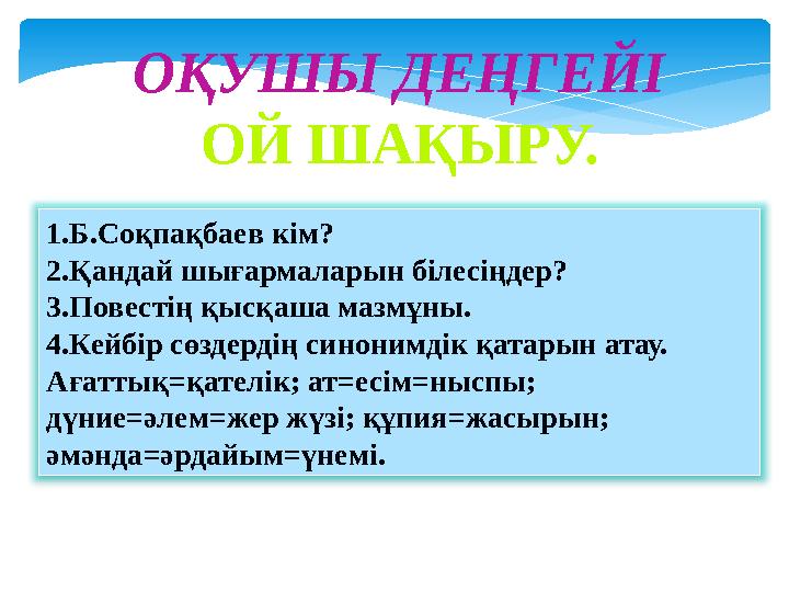 ОҚУШЫ ДЕҢГЕЙІ ОЙ ШАҚЫРУ. 1.Б.Соқпақбаев кім? 2.Қандай шығармаларын білесіңдер? 3.Повестің қысқаша мазмұны. 4.Кейбір сөздердің