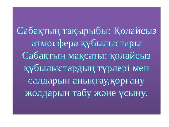 Сабақтың тақырыбы: Қолайсыз атмосфера құбылыстары Сабақтың мақсаты: қолайсыз құбылыстардың түрлері мен салдарын анықтау,қорғ
