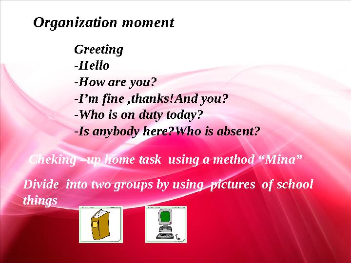 Organization moment Greeting -Hello -How are you? -I’m fine ,thanks!And you? -Who is on duty today? -Is anybody here?Who is