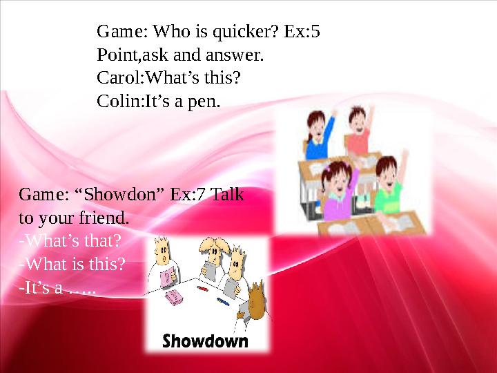 Game: Who is quicker? Ex:5 Point,ask and answer. Carol:What’s this? Colin:It’s a pen. Game: “Showdon” Ex:7 Talk to your friend