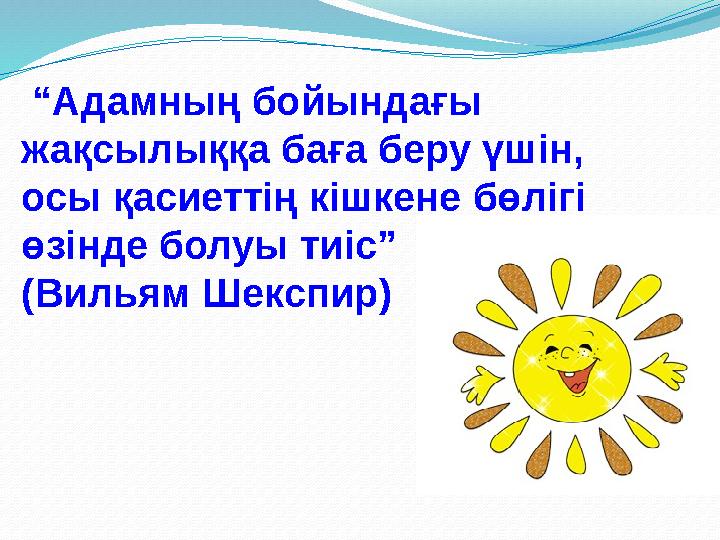 “ Адамның бойындағы жақсылыққа баға беру үшін, осы қасиеттің кішкене бөлігі өзінде болуы тиіс” (Вильям Шекспир)