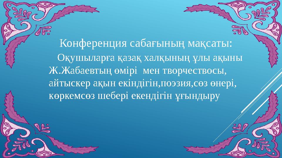 Конференция сабағының мақсаты: Оқушыларға қазақ халқының ұлы ақыны Ж.Жабаевтың өмірі мен творчествосы, айтыскер ақын