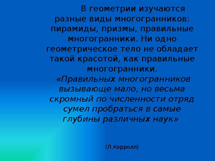 В геометрии изучаются разные виды многогранников: пирамиды, призмы, правильные многогранники. Ни одно геометрическое тело не