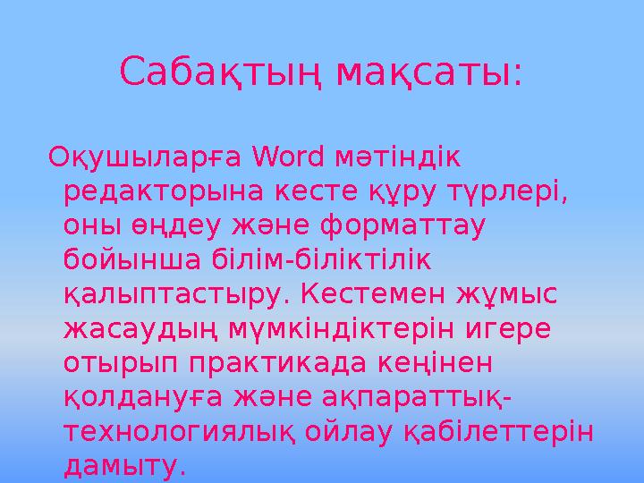 Сабақтың мақсаты: Оқушыларға Word мәтіндік редакторына кесте құру түрлері, оны өңдеу және форматтау бойынша білім-біліктілік