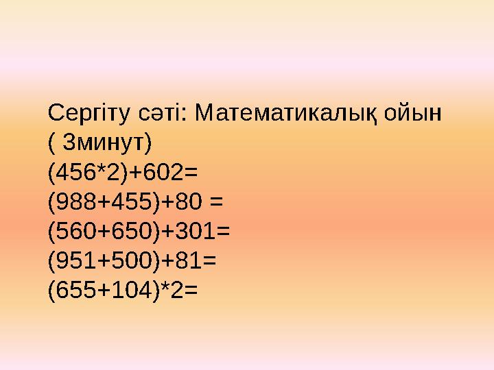 Сергіту сәті: Математикалық ойын ( 3минут) (456*2)+602= (988+455)+80 = (560+650)+301= (951+500)+81= (655+104)*2=