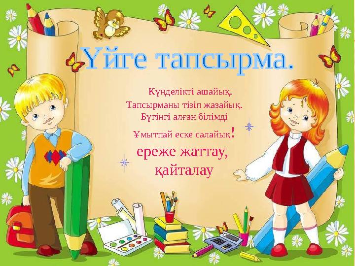 Күнделікті ашайық. Тапсырманы тізіп жазайық. Бүгінгі алған білімді Ұмытпай еске салайық! ереже жаттау, қайталау