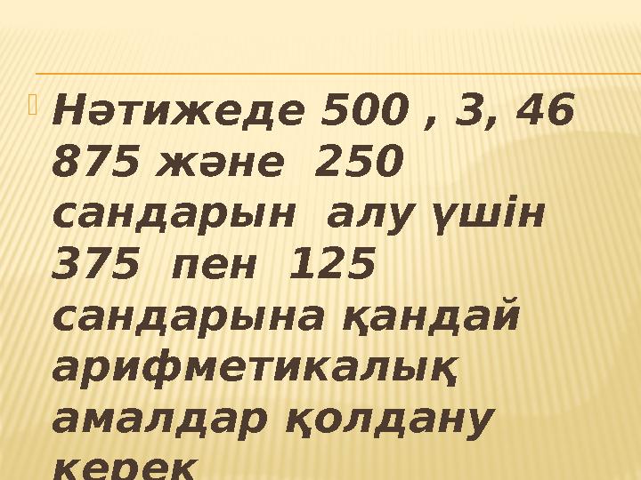 Нәтижеде 500 , 3, 46 875 және 250 сандарын алу үшін 375 пен 125 сандарына қандай арифметикалық амалдар қолдану кер