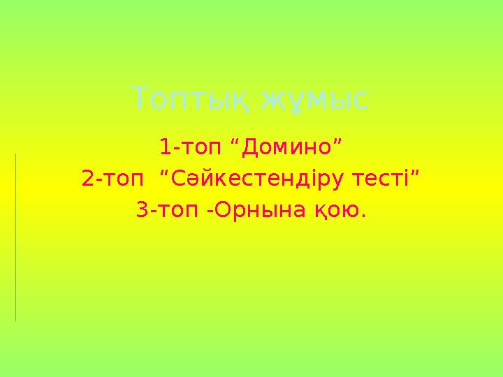 Топтық жұмыс 1-топ “Домино” 2-топ “Сәйкестендіру тесті” 3-топ -Орнына қою.