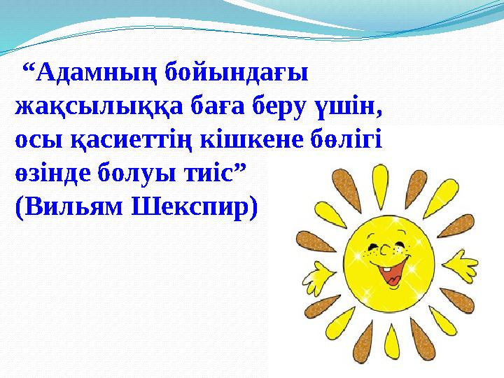 “Адамның бойындағы жақсылыққа баға беру үшін, осы қасиеттің кішкене бөлігі өзінде болуы тиіс” (Вильям Шекспир)