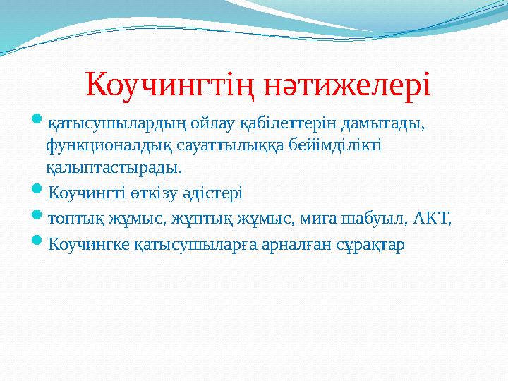 Коучингтің нәтижелері  қатысушылардың ойлау қабілеттерін дамытады, функционалдық сауаттылыққа бейімділікті қалыптастырады.