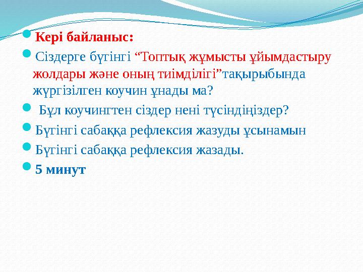  Кері байланыс:  Сіздерге бүгінгі “Топтық жұмысты ұйымдастыру жолдары және оның тиімділігі” тақырыбында жүргізілген коучин