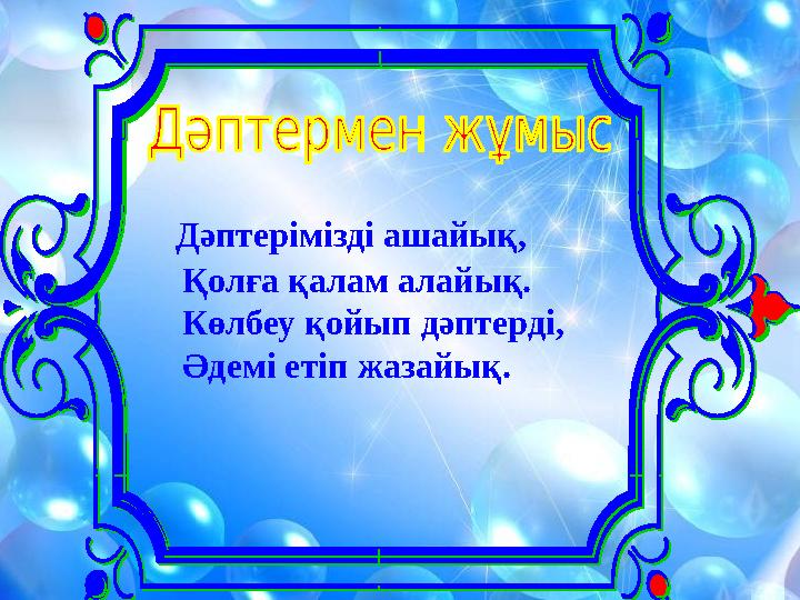 Дәптерімізді ашайық, Қолға қалам алайық. Көлбеу қойып дәптерді, Әдемі етіп жазайық.