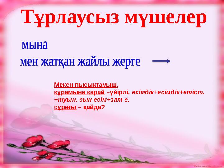 Тұрлаусыз мүшелер Мекен пысықтауыш , құрамына қарай –үйірлі, есімдік+есімдік+етіст. +туын. сын есім+зат е. сұрағы – қайда?