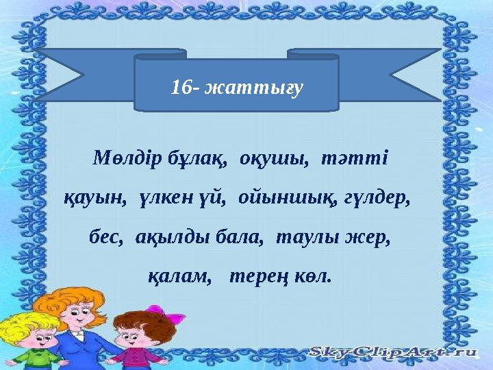 16- жаттығу Мөлдір бұлақ, оқушы, тәтті қауын, үлкен үй, ойыншық, гүлдер, бес, ақылды бала, таулы жер, қалам, тер
