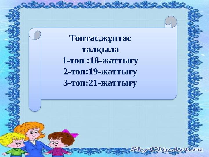 Топтас,жұптас талқыла 1-топ :18-жаттығу 2-топ:19-жаттығу 3-топ:21-жаттығу