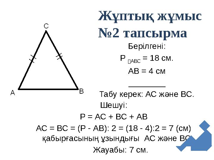 Берілгені: Р АВС = 18 см. АВ = 4 см ________ Табу керек: АС және ВС. Шешуі: Р = АС + ВС + АВ АС = ВС = (Р - АВ): 2 = (18 - 4)