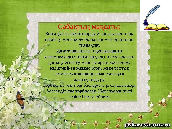Сабақтың мақсаты: Білімділігі: оқушыларды 2 санына кестелік көбейту және бөлу білімдері мен біліктерін тиянақтау. Дамутышылығы