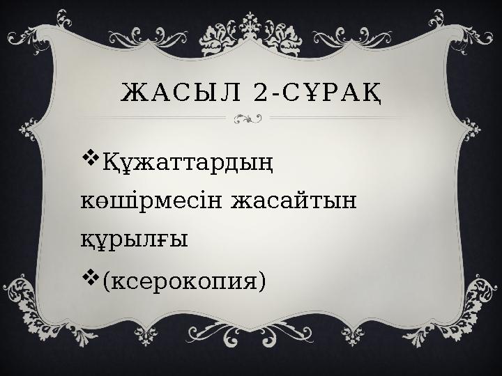 ЖАСЫЛ 2-СҰРАҚ Құжаттардың көшірмесін жасайтын құрылғы (ксерокопия)