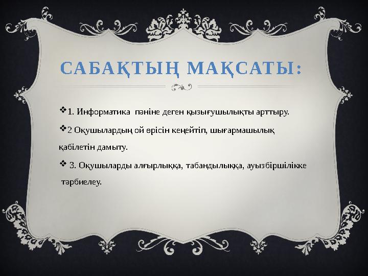 САБАҚТЫҢ МАҚСАТЫ: 1. Информатика пәніне деген қызығушылықты арттыру. 2 Оқушылардың ой өрісін кеңейтіп, шығармашылық қабіле