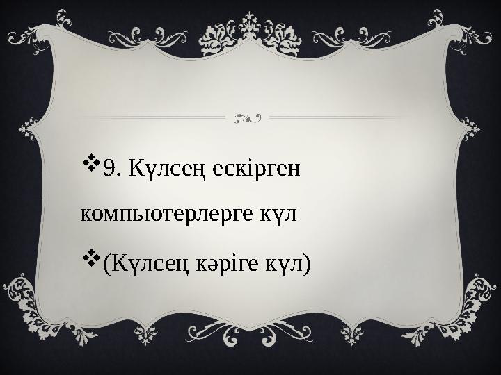 9. Күлсең ескірген компьютерлерге күл (Күлсең кәріге күл)