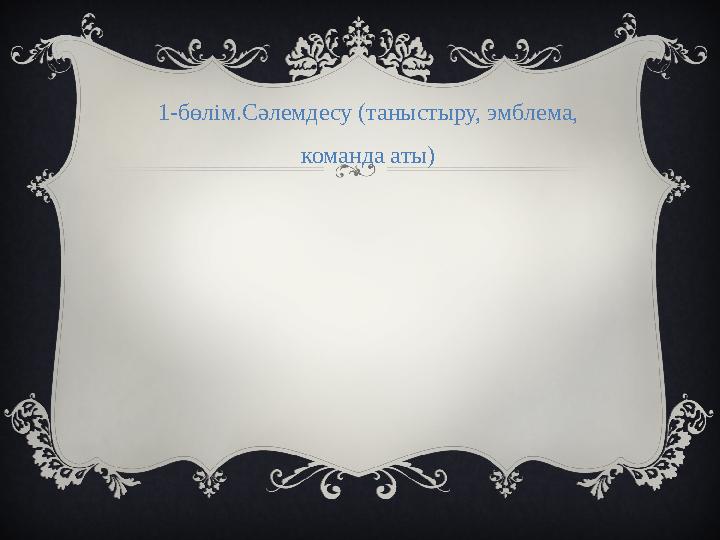 1-бөлім.Сәлемдесу (таныстыру, эмблема, команда аты)