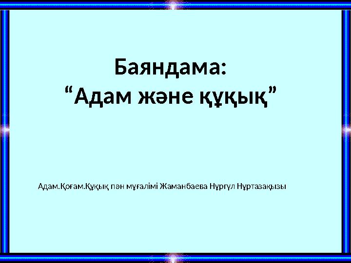 Баяндама: “Адам және құқық” Адам.Қоғам.Құқық пән мұғалімі Жаманбаева Нұргүл Нұртазақызы Баяндама: “Адам және құқық” Адам.Қоғам.Құқық пән мұғалімі Жаманбаева Нұргүл Нұртазақызы