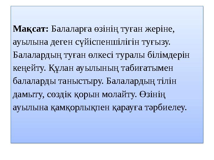 Мақсат: Балаларға өзінің туған жеріне, ауылына деген сүйіспеншілігін туғызу. Балалардың туған өлкесі туралы білімдерін кеңей
