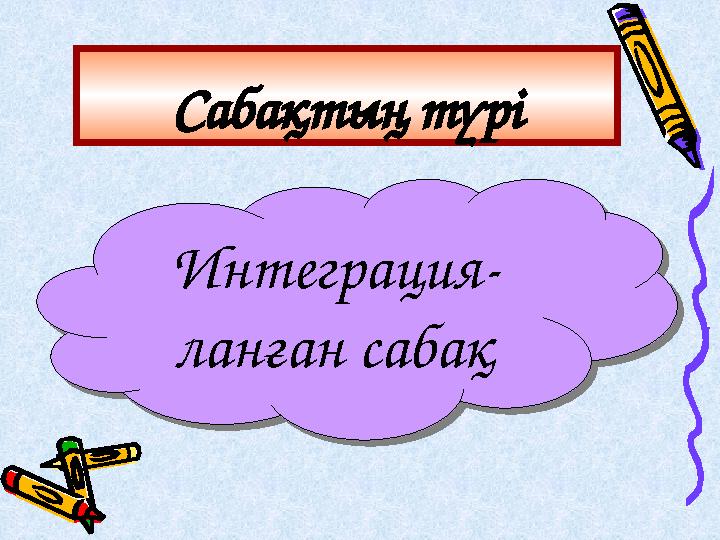 Сабақтың түрі Интеграция- ланған сабақ Интеграция- ланған сабақ