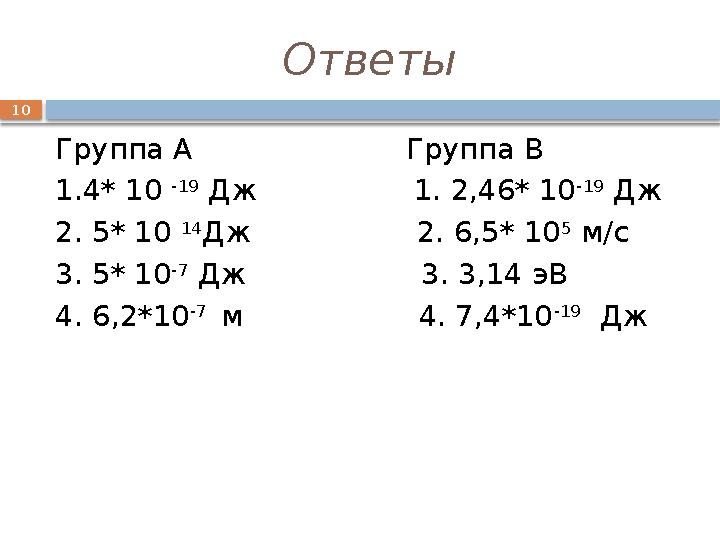 10 Ответы Группа А Группа В 1.4* 10 -19 Дж 1. 2,46* 10 -19 Дж 2. 5* 10 14 Дж