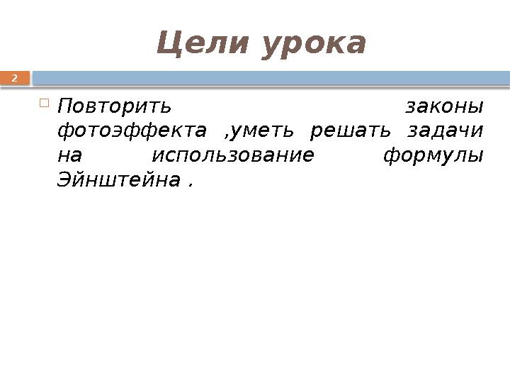 2 Цели урока  Повторить законы фотоэффекта ,уметь решать задачи на использование формулы Эйнштейна .