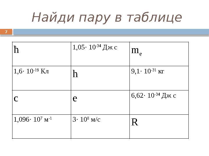 7 Найди пару в таблице ћ 1,05· 10 -34 Дж с m e 1,6· 10 -19 Кл h 9,1· 10 -31 кг c e 6,62· 10 -34 Дж с 1,096· 10 7 м -1 3·