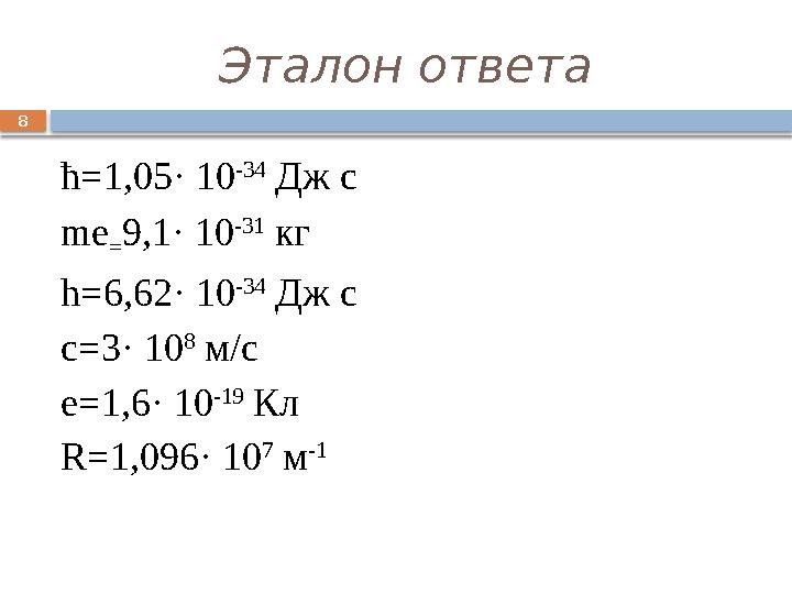 8 Эталон ответа ћ=1,05· 10 -34 Дж с me = 9,1· 10 -31 кг h=6,62· 10 -34 Дж с c=3· 10 8 м/с e=1,6· 10 -19 Кл R=1,096· 10 7