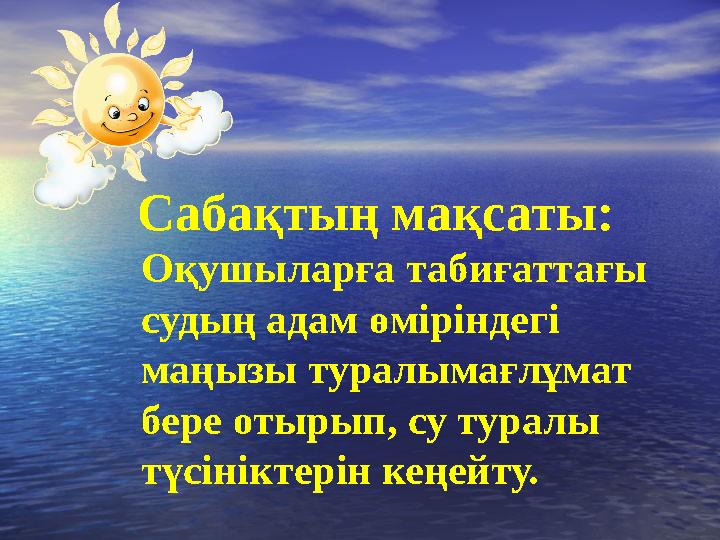 Сабақтың мақсаты: Оқушыларға табиғаттағы судың адам өміріндегі маңызы туралымағлұмат бере отырып, су туралы түсініктерін