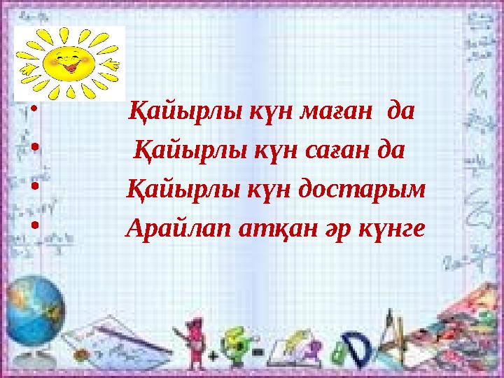 • Қайырлы күн маған да • Қайырлы күн саған да • Қайырлы күн достарым • Арайлап атқан әр