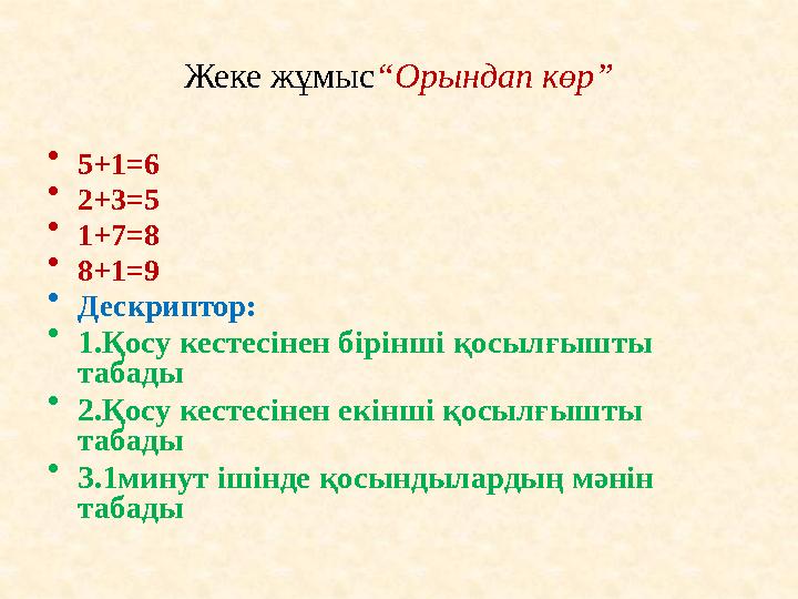 Жеке жұмыс“Орындап көр” • 5+1=6 • 2+3=5 • 1+7=8 • 8+1=9 • Дескриптор: • 1.Қосу кестесінен бірінші қосылғышты табады • 2.Қосу ке
