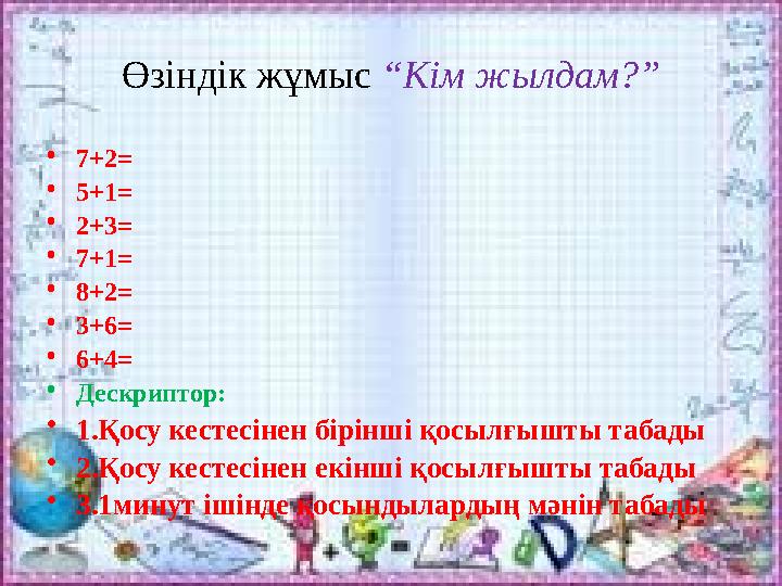 Өзіндік жұмыс “Кім жылдам?” •7+2= •5+1= •2+3= •7+1= •8+2= •3+6= •6+4= •Дескриптор: •1.Қосу кестесінен бірінші қосылғышты табады